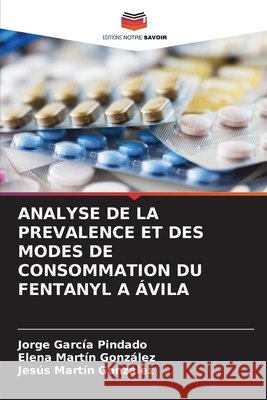 ANALYSE DE LA PREVALENCE ET DES MODES DE CONSOMMATION DU FENTANYL A ÁVILA García Pindado, Jorge, Martín González, Elena, Martín González, Jesús 9786209381348 Editions Notre Savoir - książka