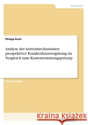 Analyse der Anreizmechanismen prospektiver Krankenhausvergütung im Vergleich zum Kostenerstattungsprinzip Philipp Koch 9783346121981 Grin Verlag - książka