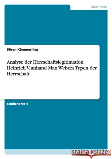Analyse der Herrschaftslegitimation Heinrich V. anhand Max Webers Typen der Herrschaft Soren Kammerling 9783656648338 Grin Verlag Gmbh - książka