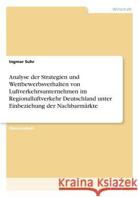 Analyse der Strategien und Wettbewerbsverhalten von Luftverkehrsunternehmen im Regionalluftverkehr Deutschland unter Einbeziehung der Nachbarmärkte Suhr, Ingmar 9783838635019 Diplom.de - książka