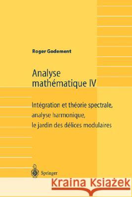 Analyse Mathématique IV: Intégration Et Théorie Spectrale, Analyse Harmonique, Le Jardin Des Délices Modulaires Godement, Roger 9783540438410 Springer - książka