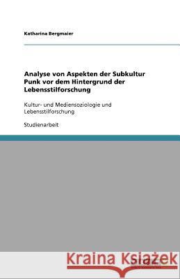 Analyse von Aspekten der Subkultur Punk vor dem Hintergrund der Lebensstilforschung : Kultur- und Mediensoziologie und Lebensstilforschung Bergmaier, Katharina   9783640649105 GRIN Verlag - książka