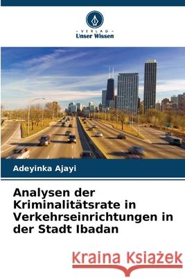 Analysen der Kriminalitätsrate in Verkehrseinrichtungen in der Stadt Ibadan Ajayi, Adeyinka 9786206818021 Verlag Unser Wissen - książka