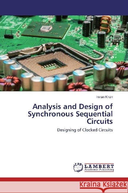 Analysis and Design of Synchronous Sequential Circuits : Designing of Clocked Circuits Khan, Imran 9783330047518 LAP Lambert Academic Publishing - książka