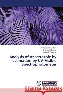 Analysis of Anastrozole by estimation by UV-Visible Spectrophotometer Tirthankar Choudhury Divyanshi Saxena Avinash Parashar 9786207639137 LAP Lambert Academic Publishing - książka