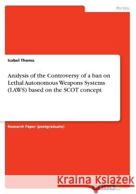 Analysis of the Controversy of a ban on Lethal Autonomous Weapons Systems (LAWS) based on the SCOT concept Isabel Thoma 9783346591562 Grin Verlag - książka
