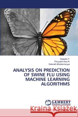 Analysis on Prediction of Swine Flu Using Machine Learning Algorithms Deepika Y Thirupathi Rao N Debnath Bhattacharyya 9786202672399 LAP Lambert Academic Publishing - książka