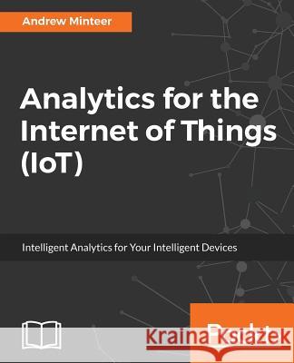 Analytics for the Internet of Things (IoT): Intelligent analytics for your intelligent devices Minteer, Andrew 9781787120730 Packt Publishing - książka