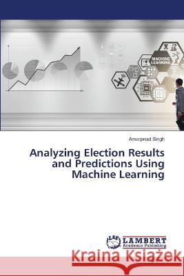 Analyzing Election Results and Predictions Using Machine Learning Singh, Amarpreet 9786206165279 LAP Lambert Academic Publishing - książka