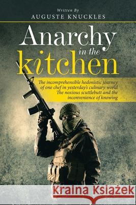 Anarchy in the Kitchen: The Incomprehensible Hedonistic Journey of One Chef in Yesterday's Culinary World the Noxious Scuttlebutt and the Inconvenience of Knowing Auguste Knuckles 9781665586924 Authorhouse UK - książka