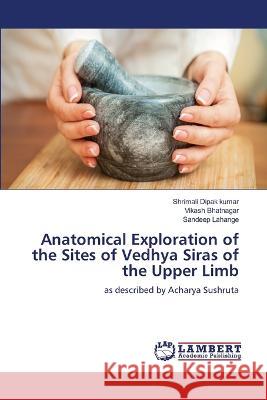 Anatomical Exploration of the Sites of Vedhya Siras of the Upper Limb Dipak kumar, Shrimali, Bhatnagar, Vikash, Lahange, Sandeep 9786206143949 LAP Lambert Academic Publishing - książka