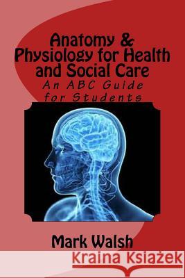 Anatomy & Physiology for Health and Social Care: An ABC Guide for Students Mark Walsh 9781533500182 Createspace Independent Publishing Platform - książka