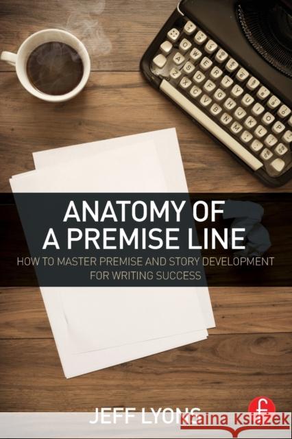 Anatomy of a Premise Line: How to Master Premise and Story Development for Writing Success Jeff Lyons 9781138838857 Focal Press - książka