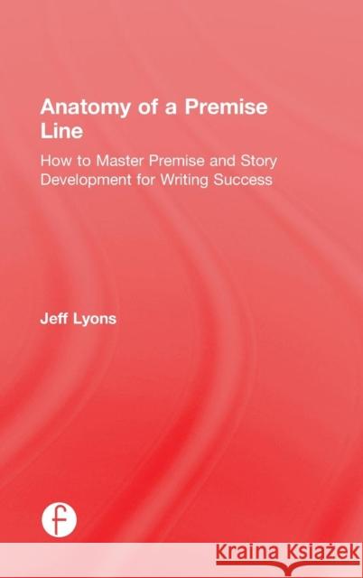 Anatomy of a Premise Line: How to Master Premise and Story Development for Writing Success Jeff Lyons 9781138917583 Taylor & Francis Group - książka