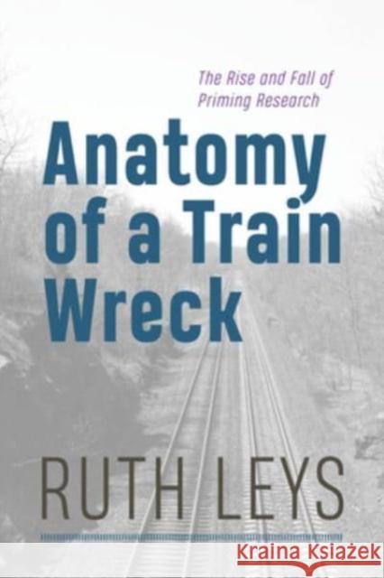 Anatomy of a Train Wreck: The Rise and Fall of Priming Research Ruth Leys 9780226836959 The University of Chicago Press - książka