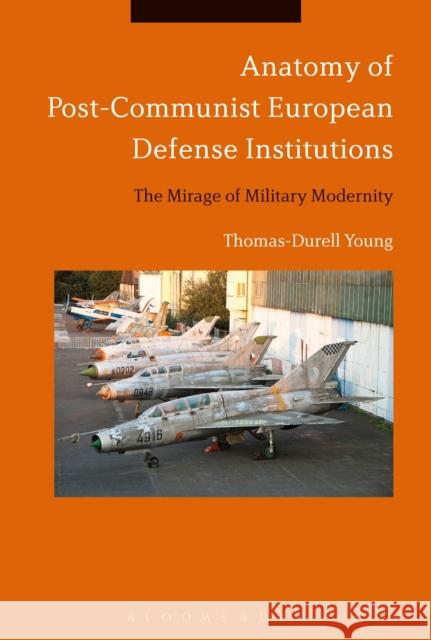 Anatomy of Post-Communist European Defense Institutions: The Mirage of Military Modernity Thomas-Durell Young 9781350012394 Bloomsbury Academic - książka