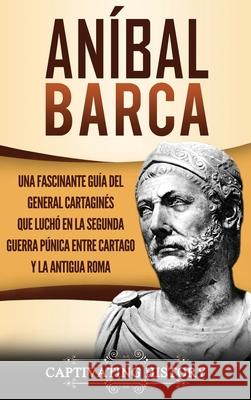 Aníbal Barca: Una Fascinante Guía del General Cartaginés que Luchó en la Segunda Guerra Púnica entre Cartago y la Antigua Roma History, Captivating 9781647486914 Captivating History - książka
