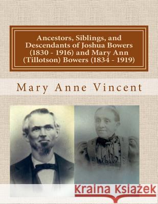 Ancestors, Siblings, and Descendants of Joshua Bowers (1830 - 1916) and Mary Ann (Tillotson) Bowers (1834 - 1919) Mary Anne Vincent 9781494426514 Createspace - książka