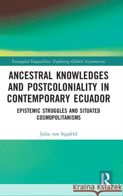 Ancestral Knowledges and Postcoloniality in Contemporary Ecuador: Epistemic Struggles and Situated Cosmopolitanisms Von Sigsfeld, Julia 9781032191607 Taylor & Francis Ltd - książka
