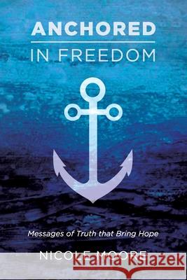 Anchored in Freedom: Messages of Truth that Bring Hope Nicole Moore 9781734653700 Dynamic Harvest - książka