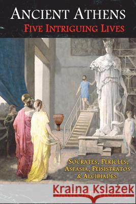 Ancient Athens: Five Intriguing Lives: Socrates, Pericles, Aspasia, Peisistratos & Alcibiades Sanford Holst 9781945199011 Santorini Publishing - książka