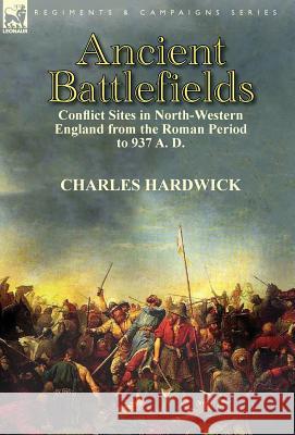 Ancient Battlefields: Conflict Sites in North-Western England from the Roman Period to 937 A. D. Charles Hardwick 9781782820666 Leonaur Ltd - książka