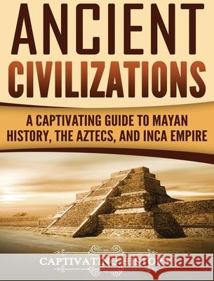 Ancient Civilizations: A Captivating Guide to Mayan History, the Aztecs, and Inca Empire Captivating History 9781647484941 Captivating History - książka