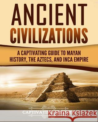 Ancient Civilizations: A Captivating Guide to Mayan History, the Aztecs, and Inca Empire Captivating History 9781981992720 Createspace Independent Publishing Platform - książka