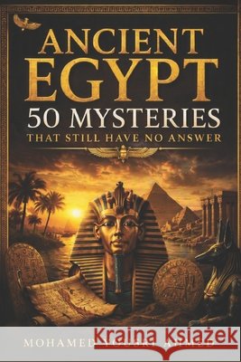 Ancient Egypt: 50 MYSTERIES THAT STILL HAVE NO ANSWER: Lost Tombs, Forgotten Pharaohs, Sunken Cities, Ancient Secrets, and the Questions Archaeology H Ahmed, Mohamed Yousri 9798170293841 Independently Published - książka