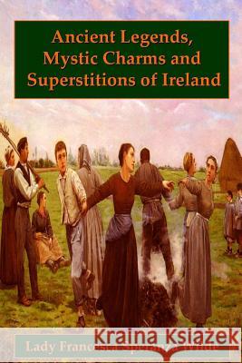 Ancient Legends, Mystic Charms, and Superstitions of Ireland Lady Francesca Speranza Wilde 9781435731462 Lulu.com - książka