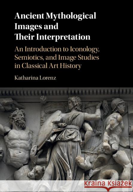 Ancient Mythological Images and Their Interpretation: An Introduction to Iconology, Semiotics and Image Studies in Classical Art History Katharina Lorenz 9780521139724 Cambridge University Press - książka