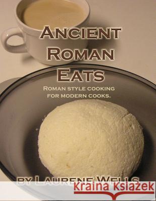 Ancient Roman Eats: Roman Style Cooking for Modern Cooks. Laurene R. Wells 9781480138568 Createspace - książka