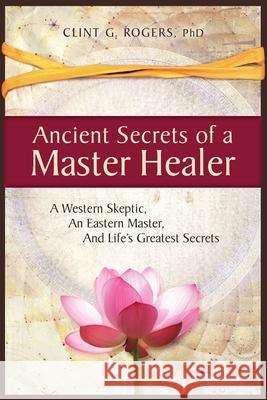 Ancient Secrets of a Master Healer: A Western Skeptic, An Eastern Master, And Life's Greatest Secrets Clint G. Rogers 9781952353000 Wisdom of the World Press - książka