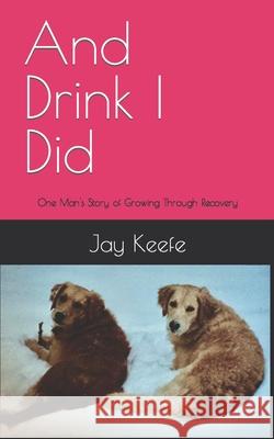 And Drink I Did: One Man's Story of Growing Through Recovery Jay Keefe 9781731495747 Independently Published - książka