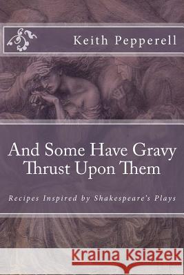 And Some Have Gravy Thrust Upon Them: Recipes Inspired by Shakespeare's Plays Keith Pepperell 9781537601281 Createspace Independent Publishing Platform - książka