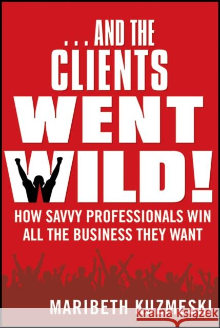 ...and the Clients Went Wild!: How Savvy Professionals Win All the Business They Want Kuzmeski, Maribeth 9781118156292 Wiley - książka