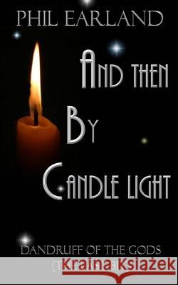 And Then By Candle Light: Dandruff of the Gods (the last bit) Phil Earland 9781535304788 Createspace Independent Publishing Platform - książka