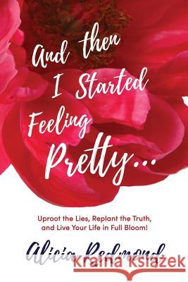 And Then I Started Feeling Pretty: Uproot the Lies, Replant the Truth, and Live Your Life in Full Bloom Alicia Redmond 9780578456942 Bloom House Books - książka