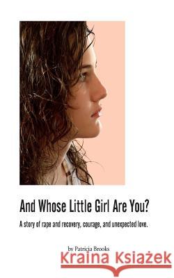 And Whose Little Girl Are You?: A story of rape and recovery, courage, and unexpected love Brooks, Patricia 9781505458923 Createspace - książka
