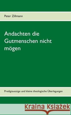 Andachten die Gutmenschen nicht mögen: Predigtauszüge und kleine theologische Überlegungen aus verschiedenen Zeiten Peter Zillmann 9783750410824 Books on Demand - książka