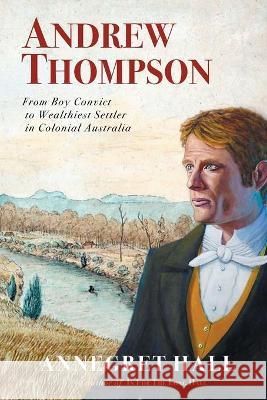 Andrew Thompson: From Boy Convict to Wealthiest Settler in Colonial Australia Annegret Hall 9780987629227 Esh Publication - książka