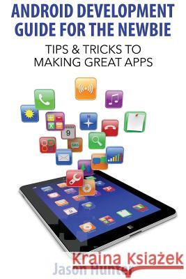 Android Development Guide for the Newbie: Tips & Tricks to Making Great Apps Jason Hunter 9781499141658 Createspace - książka