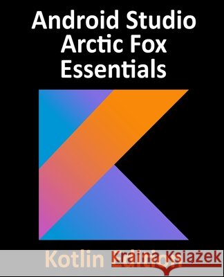 Android Studio Arctic Fox Essentials - Kotlin Edition: Developing Android Apps Using Android Studio 2020.31 and Kotlin Neil Smyth 9781951442330 Payload Media, Inc. - książka