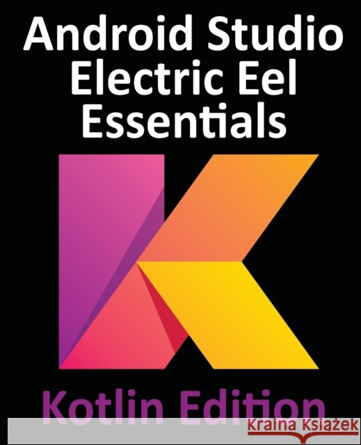 Android Studio Electric Eel Essentials - Kotlin Edition: Developing Android Apps Using Android Studio 2022.1.1 and Kotlin Neil Smyth   9781951442576 Payload Media, Inc. - książka