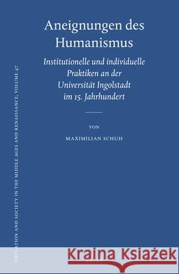 Aneignungen des Humanismus: Institutionelle und individuelle Praktiken an der Universität Ingolstadt im 15. Jahrhundert Maximilian Schuh 9789004230958 Brill - książka