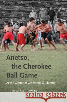 Anetso, the Cherokee Ball Game: At the Center of Ceremony and Identity Michael J. Zogry 9781469622279 University of North Carolina Press - książka