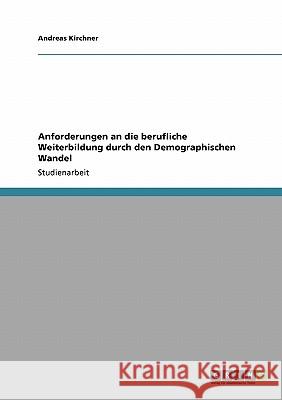 Anforderungen an die berufliche Weiterbildung durch den Demographischen Wandel Andreas Kirchner 9783640205370 Grin Verlag - książka