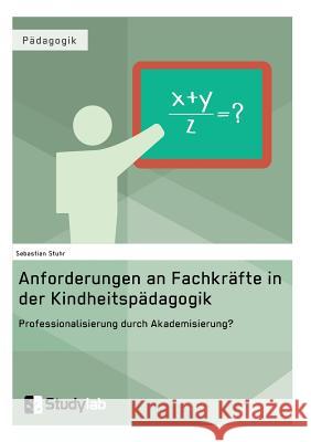 Anforderungen an Fachkräfte in der Kindheitspädagogik. Professionalisierung durch Akademisierung?: Zur Forderung nach einer stärkeren akademischen Fun Stuhr, Sebastian 9783946458357 Studylab - książka