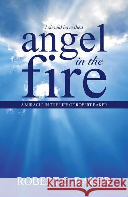 Angel in the Fire: A Miracle in The Life of Robert Baker Baker, Robert C. 9781490869681 WestBow Press - książka