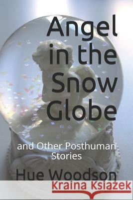 Angel in the Snow Globe: And Other Posthuman Stories Hue Woodson 9781728932897 Independently Published - książka